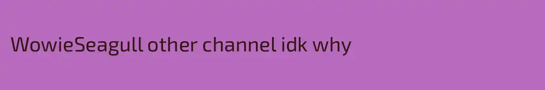 WowieSeagull other channel idk why